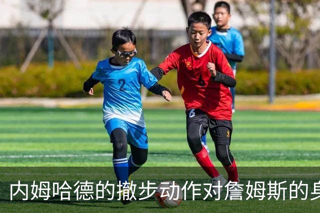 内姆哈德的撤步动作对詹姆斯的身影影响分析